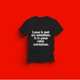 Love is not an emotion. It is your very existence T Shirt