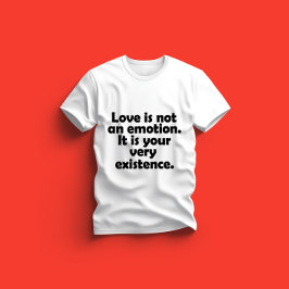 Love is not an emotion. It is your very existence T Shirt