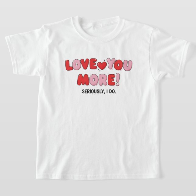 Love you More (Seriously I do) T Shirt (Laydown)