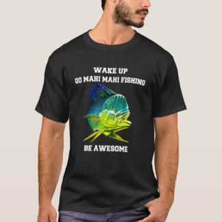 Mahi Mahi Fisherman Wake Up Go Mahi Fishing B T Shirt