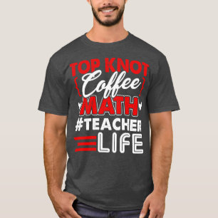 Math Teacher Top Knot Coffee Math Teacher Life T Shirt