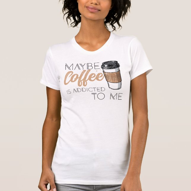 Maybe Coffee Is Addicted to Me T Shirt (Framsida)