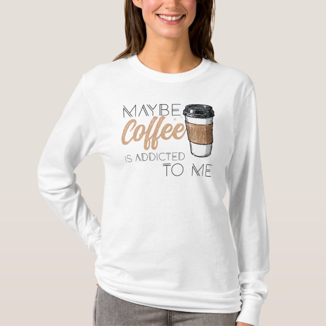 Maybe Coffee Is Addicted to Me T Shirt (Framsida)