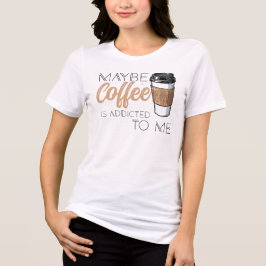 Maybe Coffee Is Addicted to Me T Shirt