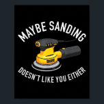 Maybe Sanding Doesn't Like You Either Wooden Carpe Poster<br><div class="desc">Maybe Sanding Doesn't Like You Either Wooden Carpenter Funny</div>