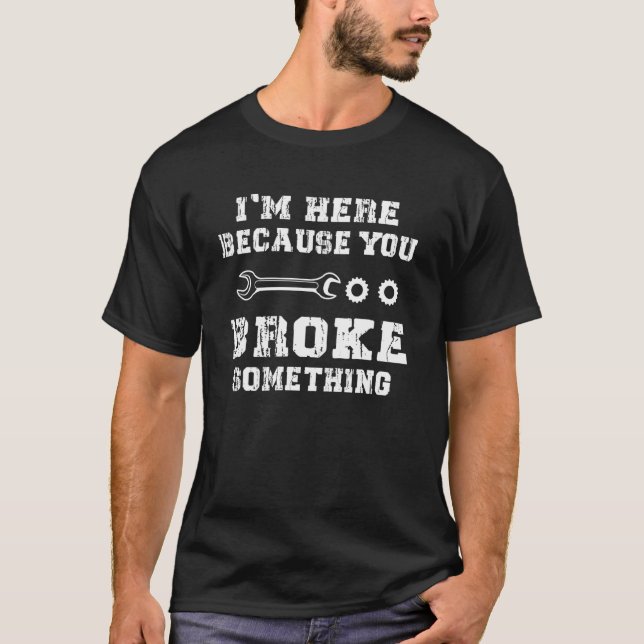 Mens I'm Here Because You Broke Something Mechanic T Shirt (Framsida)