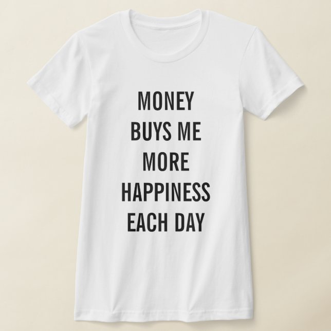 Money Buys Me More Happiness Each Day T Shirt (Laydown)