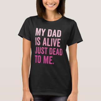 My Dad is Alive Just Dead to Me T Shirt