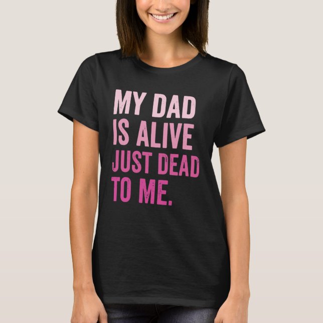 My Dad is Alive Just Dead to Me T Shirt (Framsida)