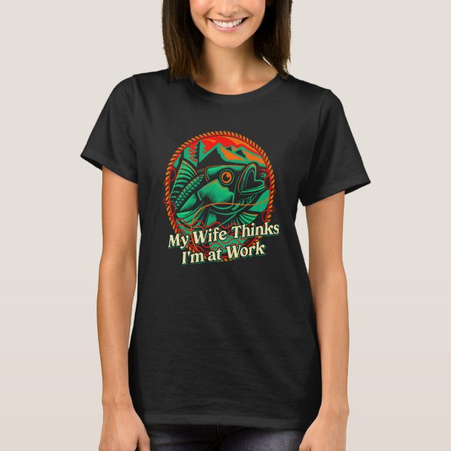 My Wife Thinks Im at Work Fishing Vacation Fisherm T Shirt (Framsida)