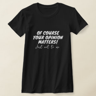 Naturligtvis är er åsikt viktig. Bara inte för mig T Shirt