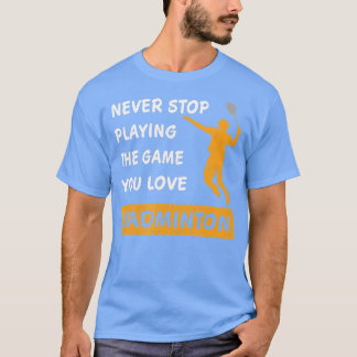 Never stop playing the game you love Badminton Say T Shirt