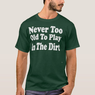 Never Too Old To Play In The Dirt T Shirt