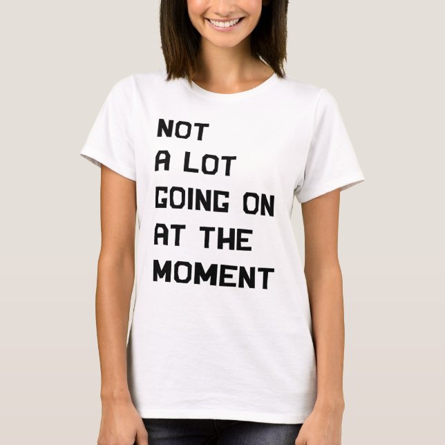 Not A Lot Going On At The Moment  T Shirt (Framsida)