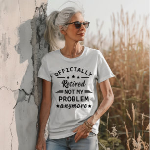 officiellt pensionerad, inte mitt problem längre t shirt