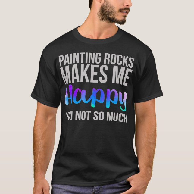 Painting Rocks Makes me Happy You Not So Much  T Shirt (Framsida)