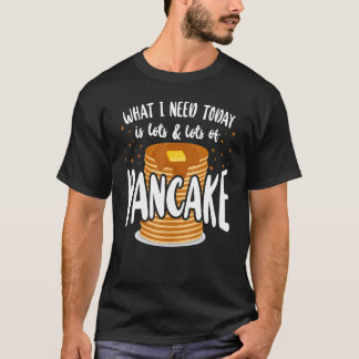 Pancake Kids What I Need Today Is Lots & Lots Of T Shirt