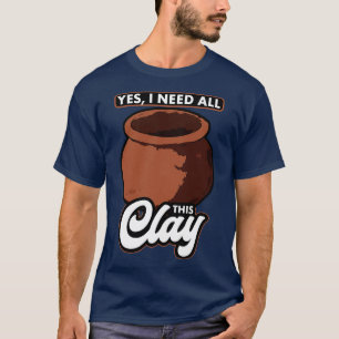Pottery Ja, jag behöver allt det här Clay T Shirt