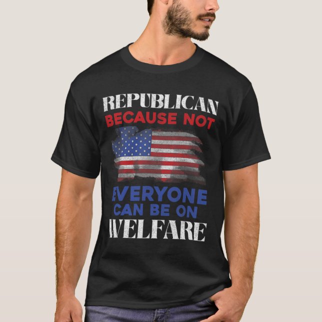 Republican Because Not Everyone Can Be On Welfare  T Shirt (Framsida)
