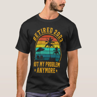 Retired 2023 Not My Problem Anymore Retiree Retire T Shirt