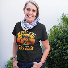 Retired 2025 Not My Problem any more - Fun T Shirt