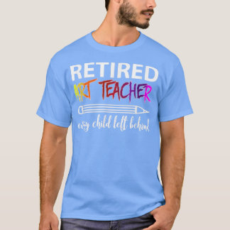 Retired Art Teacher Every Child Left Behind T-Shir T Shirt