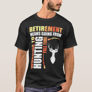 Retirement Means Going From Working To Hunting Ful T Shirt