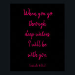 Rosa och svart kommer jag att vara med er Bibelcit Poster<br><div class="desc">En underbar bibelvers med Isaiah 43:2,  den här skriften lyder: "När du går igenom djupt i vatten,  kommer jag att vara med dig" i ett vackert rosa kursivt teckensnitt på svart bakgrund. Välj bland flera olika färger i bakgrunden,  textanpassning och poster storlekar. Köp en idag!</div>