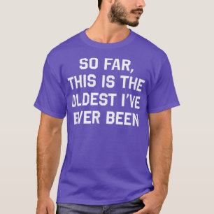 Så här långt är det äldsta jag någonsin varit ynkl t shirt