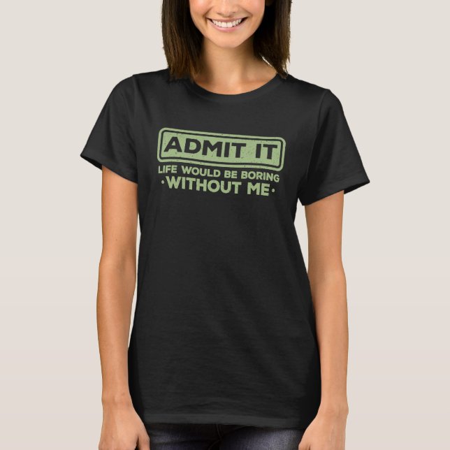 Sarcastic Admit It Life Would Be Boring Without Me T Shirt (Framsida)