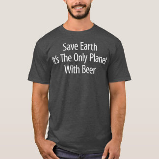 Save Earth  Its The Only Planet With Beer T Shirt