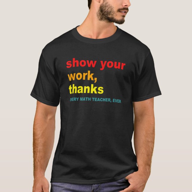 Show Your Work, Thanks - Every Math Teacher, Ever  T Shirt (Framsida)