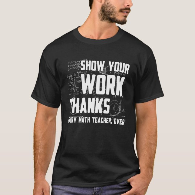 Show Your Work Thanks Math Teacher Every Mathemati T Shirt (Framsida)
