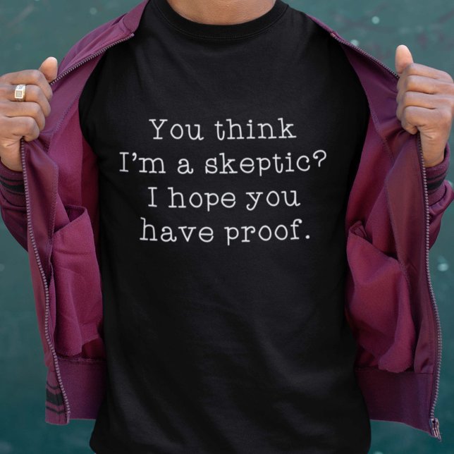 Skeptiker T Shirt (You Think I'm A Skeptic? I Hope You Have Proof. Shirt)