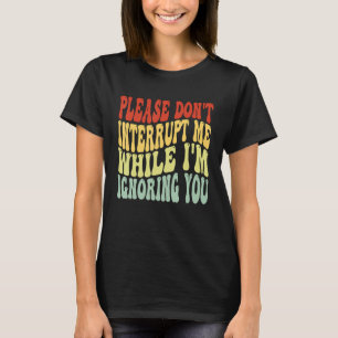 Sluta avbryta mig medan jag ignorerar dig. t shirt