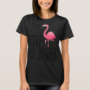 Sluta fråga varför jag är Crazy Flamingo Stupid Ro T Shirt