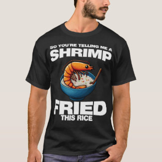 So You'Re Telling Me A Shrimp Fried This Rice Shri T Shirt
