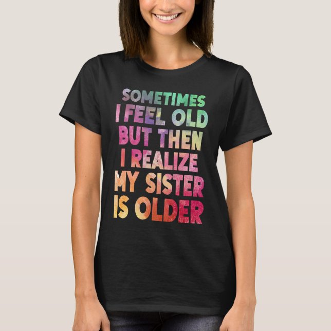 Sometimes I Feel Old but then I realize My Sister  T Shirt (Framsida)