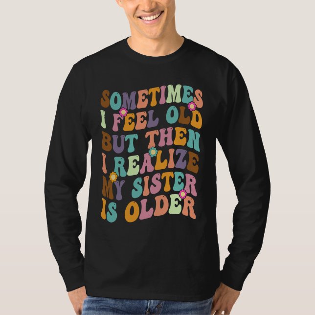Sometimes I Feel Old but then I realize My Sister  T Shirt (Framsida)