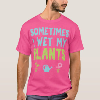 Sometimes I Wet My Plants Funny Gardening T Shirt