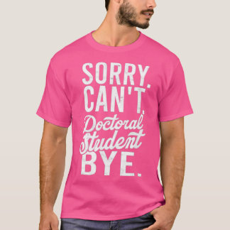 Sorry Canx27t Doctoral student Bye PHD Student Deg T Shirt