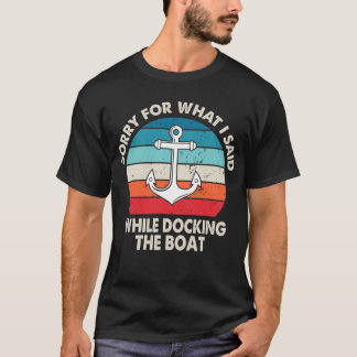 Sorry For What I Said While Docking The Boat T Shirt