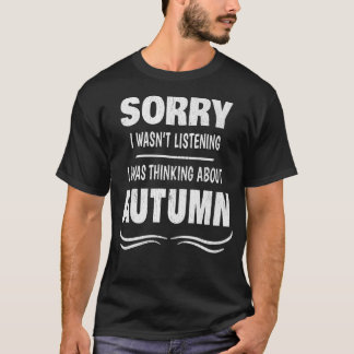 SORRY I WASNT LISTENINGI WAS THINKING ABOUT AUTUMN T SHIRT