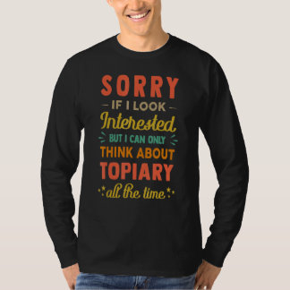 Sorry If I Look Interested  Think About Topiary  S T Shirt