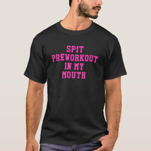 Spit Preworkout in my Mouth Gym Exercise Workout T Shirt