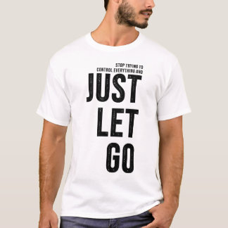 Stop Trying To Control and Just Let Go T Shirt