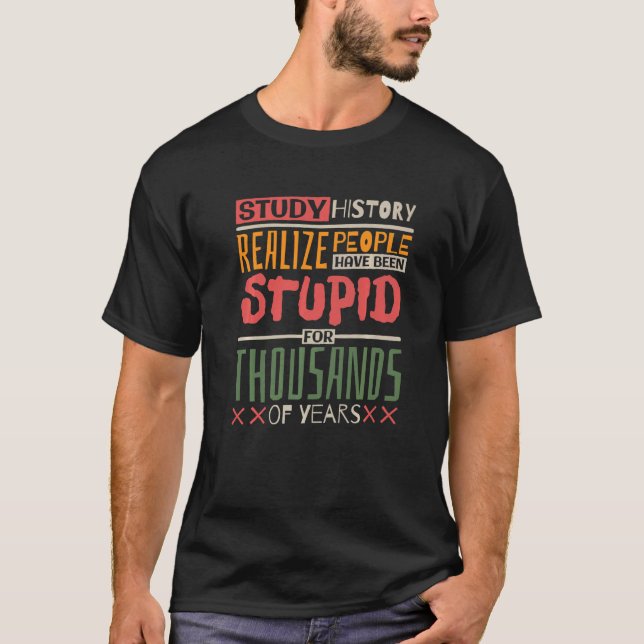 Study History Realize People Have Been Stupid Hist T Shirt (Framsida)
