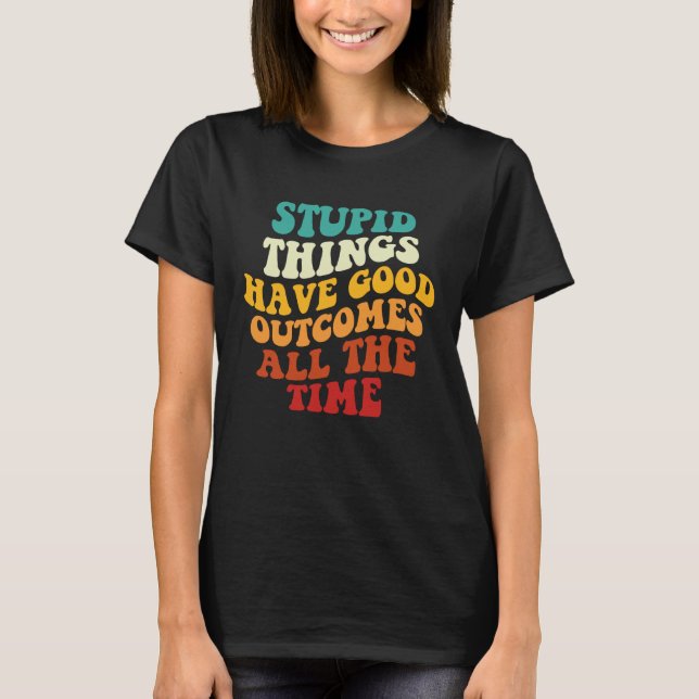 Stupid Things Have Good Outcomes All The Time Retr T Shirt (Framsida)