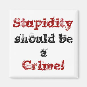 Stupidity bör vara a, brott! magnet