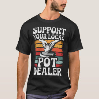 Support Your Local Pot Dealer Funny Clay Pottery W T Shirt